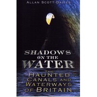 Shadows On The Water. The Haunted Canals And Waterways Of Britain