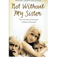 Not Without My Sister. The True Story Of Three Girls Violated And Betrayed