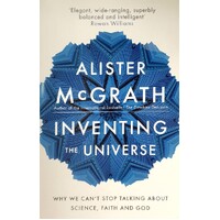 Inventing The Universe. Why We Can't Stop Talking About Science, Faith And God