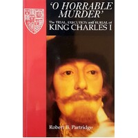 O Horrable Murder. The Trial, Execution And Burial Of King Charles I