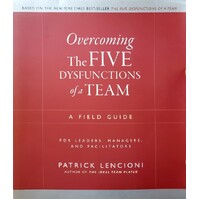 Overcoming The Five Dysfunctions Of A Team. A Field Guide For Leaders, Managers, And Facilitators