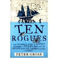 Ten Rogues. The Unlikely Story Of Convict Schemers, A Stolen Brig And An Escape From Van Diemen's Land To Chile
