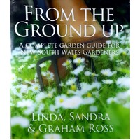 From The Ground Up. A Complete Garden Guide For New South Wales Gardeners