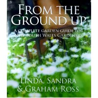 From The Ground Up. A Complete Garden Guide For New South Wales Gardeners