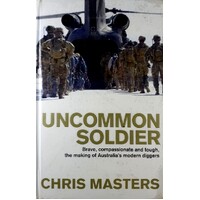 Uncommon Soldier. Brave, Compassionate And Tough, The Making Of Australia's Modern Diggers