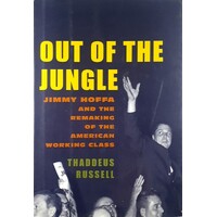 Out Of The Jungle. Jimmy Hoffa And The Remaking Of The American Working Class