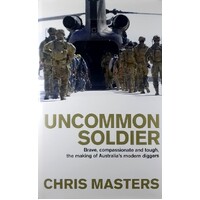 Uncommon Soldier. Brave, Compassionate And Tough, The Making Of Australia's Modern Diggers