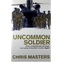 Uncommon Soldier. Brave, Compassionate And Tough, The Making Of Australia's Modern Diggers