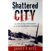 Shattered City. The Halifax Explosion And The Road To Recovery