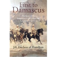 First To Damascus. The Story Of The Australian Light Horse And Lawrence Of Arabia