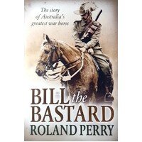 Bill The Bastard. The Story Of Australia's Greatest War Horse