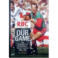 Our Game. The Celebration Of Brisbane Rugby League 1909-1987