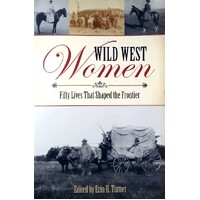 Wild West Women. Fifty Lives That Shaped The Frontier