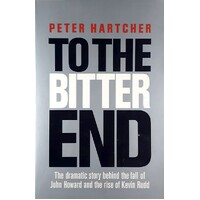 To The Bitter End. The Dramatic Story Of The Fall Of John Howard And The Rise Of Kevin Rudd