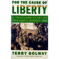 For The Cause Of Liberty. A Thousand Years Of Ireland's Heroes