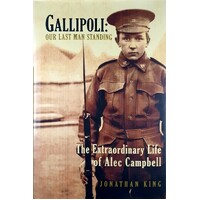 Gallipoli. Our Last Man Standing. The Extraordinary Life Of Alec Campbell