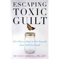 Escaping Toxic Guilt. Five Proven Steps To Free Yourself From Guilt For Good