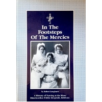 In The Footsteps Of The Mercies. A History Of Nursing At The Mater Misericordiae Public Hospitals, Brisbane