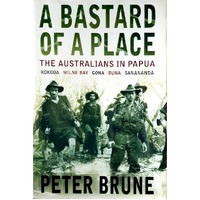 A Bastard Of A Place. The Australians In Papua, Kokoda, Milne Bay, Gona, Buna, Sanananda