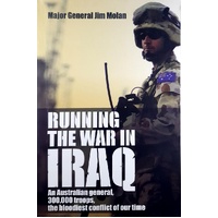 Running The War In Iraq. An Australian General, 300,000 Troops, The Bloodiest Conflict Of Our Time