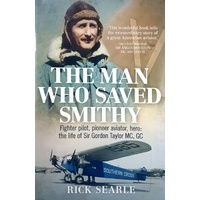 The Man Who Saved Smithy. Fighter Pilot, Pioneer Aviator, Hero. The Life Of Sir Gordon Taylor GC, MC