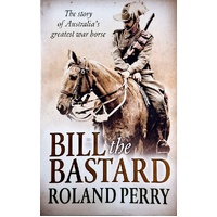 Bill The Bastard. The Story Of Australia's Greatest War Horse