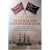 Australian Confederates. How 42 Australians Joined The Rebel Cause And Fired The Last Shot In The American Civil War