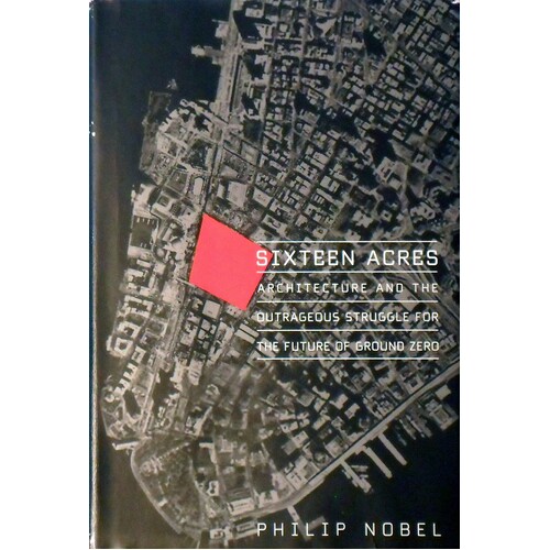 Sixteen Acres. Architecture And The Outrageous Struggle For The Future Of Ground Zero.