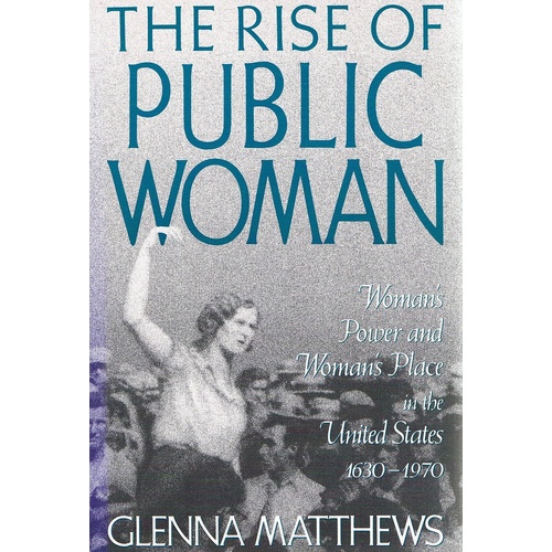 The Rise Of Public Woman. Woman's Power And Woman's Place In The United States 1630-1970