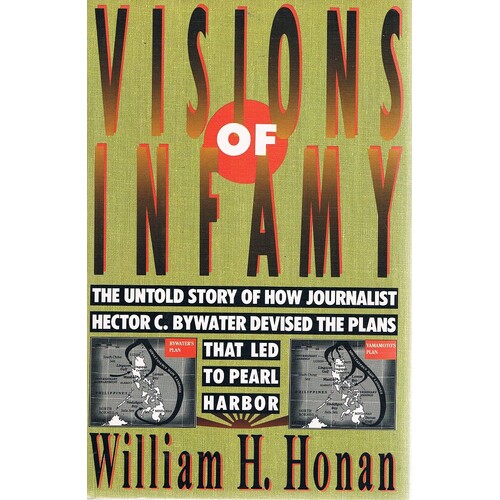 Visions Of Infamy. The Untold Story Of How Journalist Hector C. Bywater Devised The Plans That Led To Pearl Harbor