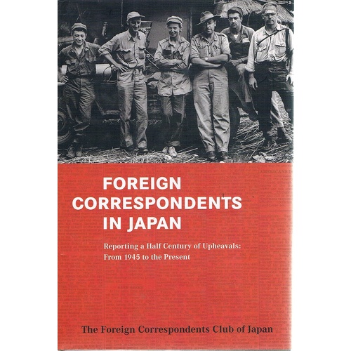 Foreign Correspondents In Japan. Reporting A Half Century Of Upheavals From 1945 To The Present