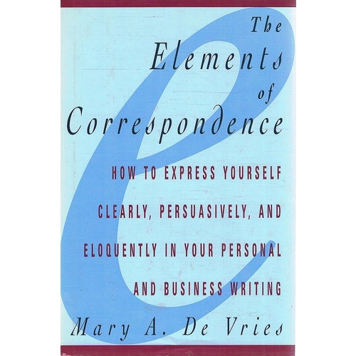 The Elements Of Correspondence. How To Express  Yourself Clearly, Persuasively, And Eloquently In Your Personal And Business Writing