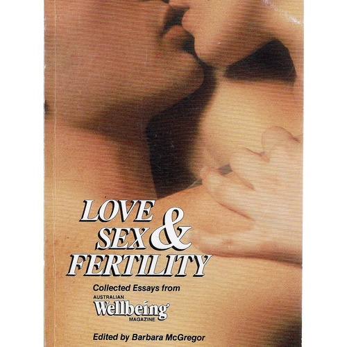 Love Sex And Fertility. Collected Essays From Australia's Wellbeing Magazine