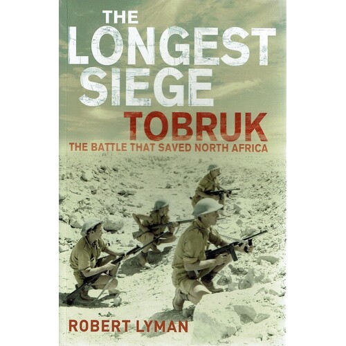 The Longest Siege Tobruk. The Battle That Saved North Africa