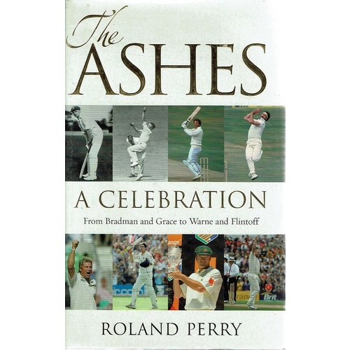 The Ashes. A Celebration. From Bradman And Grace To Warne And Flintoff.