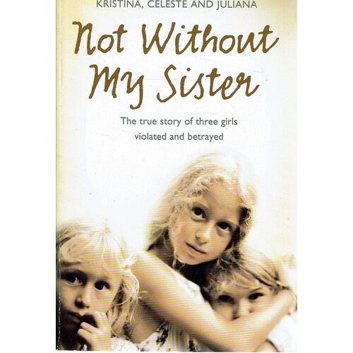 Not Without My Sister. The True Story Of Three Girls Violated And Betrayed