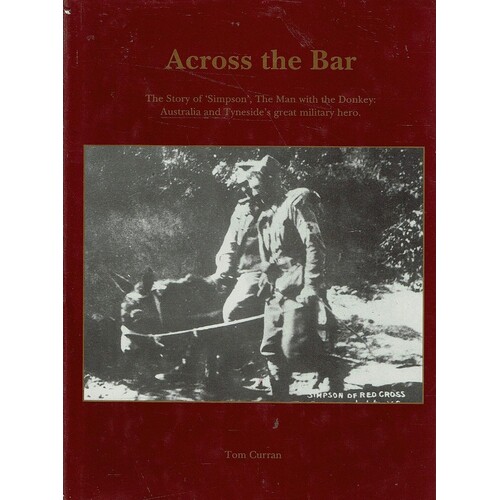 Across The Bar. The Story Of Simpson The Man With The Donkey. Australia And Tyneside's Great Military Hero