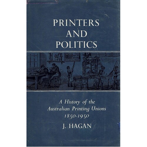 Printers And Politics. A History Of The Australian Printing Unions 1850-1950.