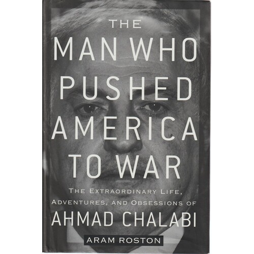 The Man Who Pushed America To War. The Extraordinary Life, Adventures And Obsessions Of Ahmad Chalabi