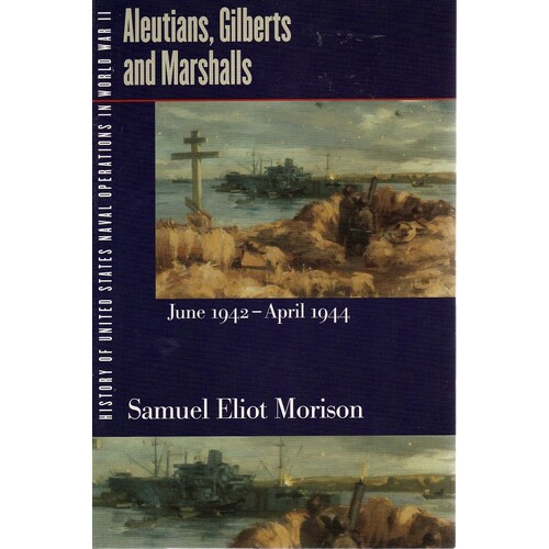 History Of United States Naval Operations In World War II. Vol. 7. Aleutians, Gilberts And Marshalls, June 1942-April 1944