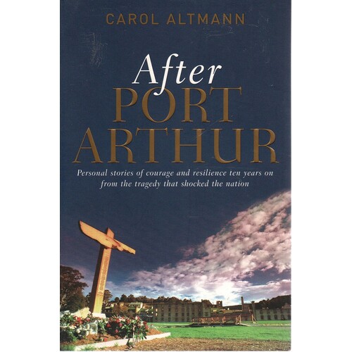 After Port Arthur. Personal Stories of Courage and Resilience Ten Years on from the Tragedy That Shocked the Nation