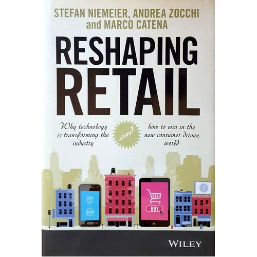 Reshaping Retail. Why Technology Is Transforming The Industry And How To Win In The New Consumer Driven World