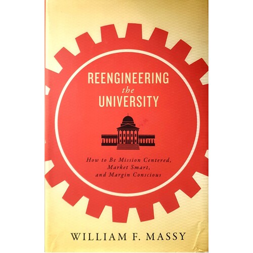 Reengineering The University. How To Be Mission Centered, Market Smart, And Margin Conscious