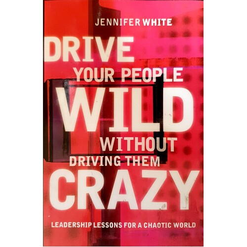 Drive Your People Wild Without Driving Them Crazy. Leadership Lessons For A Chaotic World