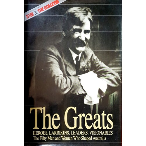 The Greats. Heroes, Larrikins, Leaders, Visionaries . The Fifty Men And Women Who Shaped Australia