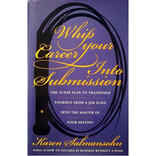 Whip Your Career Into Submission. The 30-day Plan to Transform Yourself from Job Slave to Master of Your Own Destiny