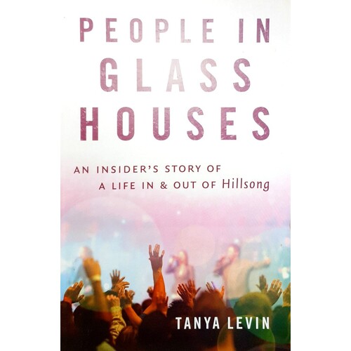 People In Glass Houses. An Insider's Story Of A Life In And Out Of Hillsong