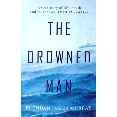 The Drowned Man. The True Story Of Life, Death And Murder On HMAS Australia