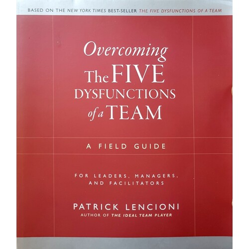 Overcoming The Five Dysfunctions Of A Team. A Field Guide For Leaders, Managers, And Facilitators