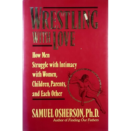 Wrestling With Love. How Men Struggle With Intimacy With Women, Children, Parents And Each Other
